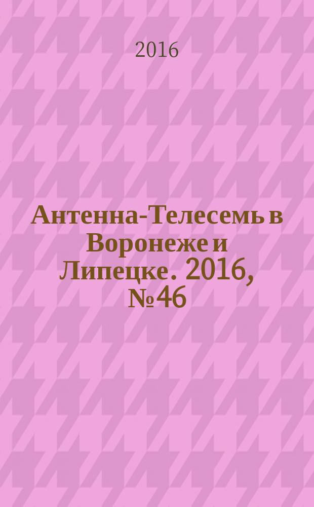 Антенна-Телесемь в Воронеже и Липецке. 2016, № 46 (46)