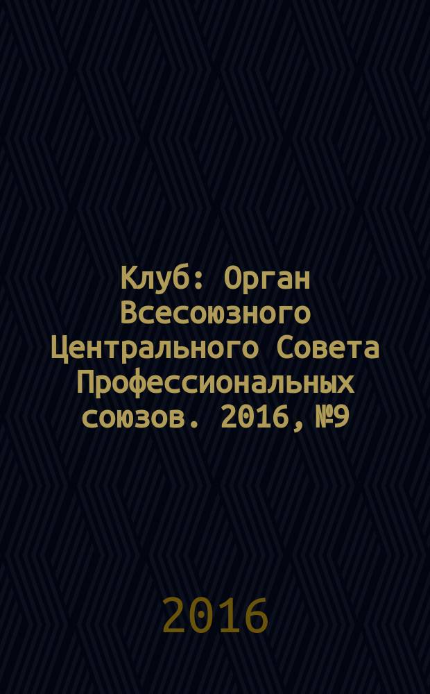Клуб : Орган Всесоюзного Центрального Совета Профессиональных союзов. 2016, № 9