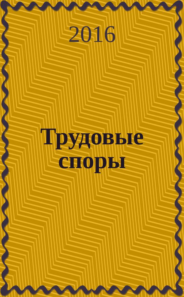 Трудовые споры : Т. С. Ежемес. журн. изд. дома "Арбирт. практика". 2016, № 11 (143)