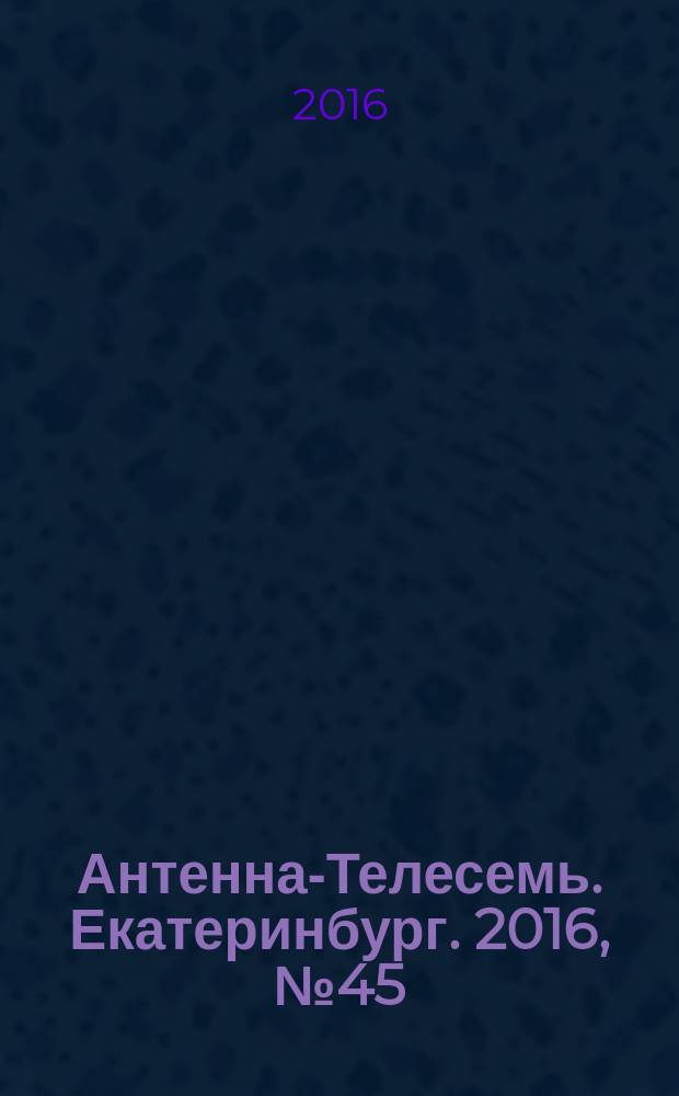 Антенна-Телесемь. Екатеринбург. 2016, № 45 (45)