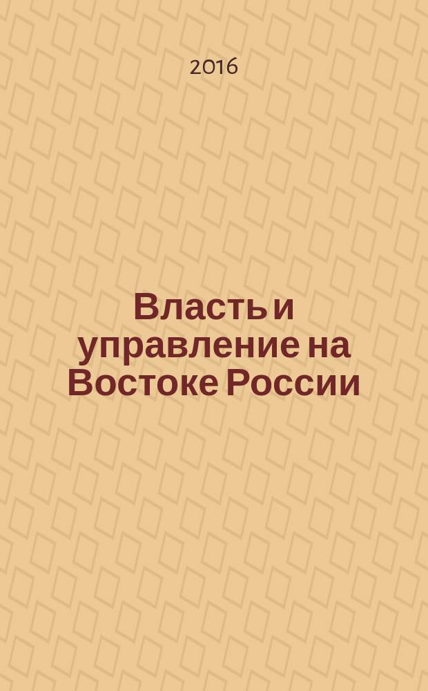 Власть и управление на Востоке России : Науч.-публицист. журн. 2016, № 3 (76)