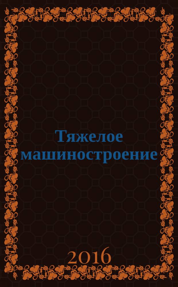 Тяжелое машиностроение : ТМ Ежемес. науч.-техн. и произв. журн. М-ва тяжелого машиностроения СССР и Всесоюз. НТО машиностроителей. 2016, № 9