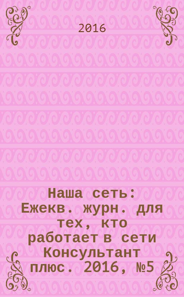 Наша сеть : Ежекв. журн. для тех, кто работает в сети Консультант плюс. 2016, № 5 (88)