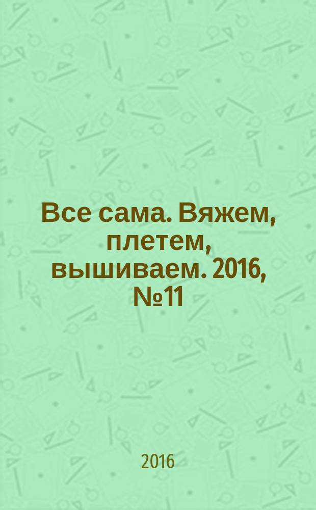 Все сама. Вяжем, плетем, вышиваем. 2016, № 11
