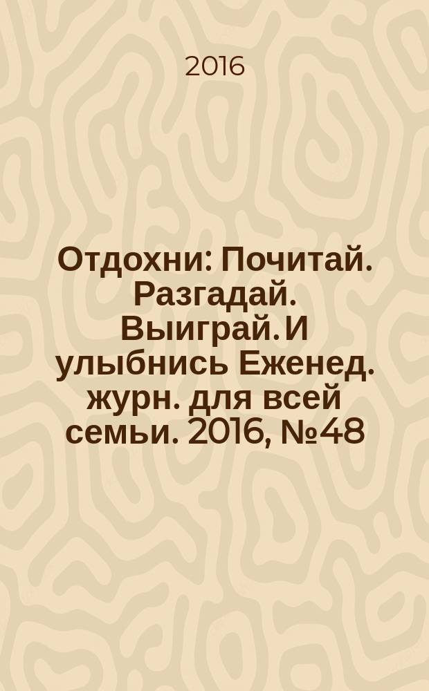 Отдохни : Почитай. Разгадай. Выиграй. И улыбнись Еженед. журн. для всей семьи. 2016, № 48