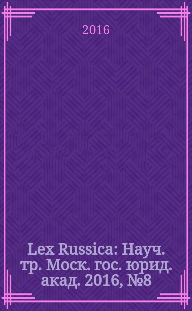 Lex Russica : Науч. тр. Моск. гос. юрид. акад. 2016, № 8 (117)