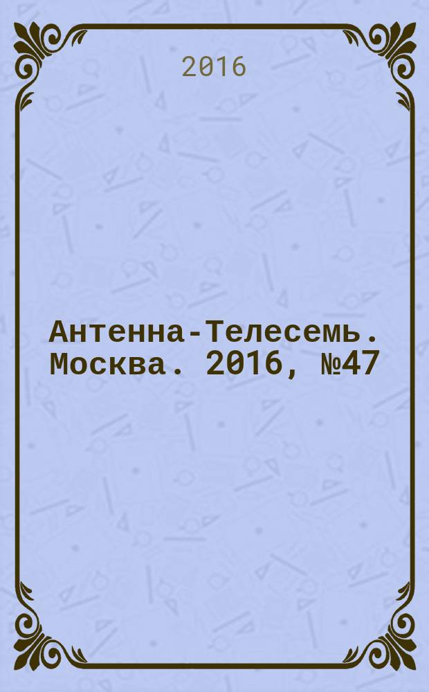 Антенна-Телесемь. Москва. 2016, № 47 (47)