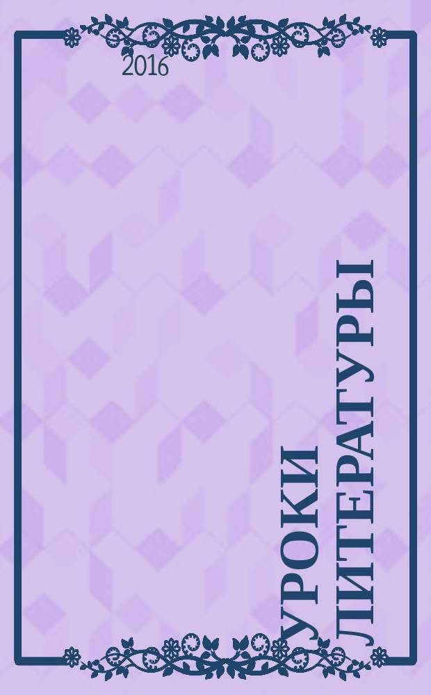 Уроки литературы : Науч.-метод., культ.-образоват. журн. Прил. к журн. "Лит. в школе". 2016, № 11