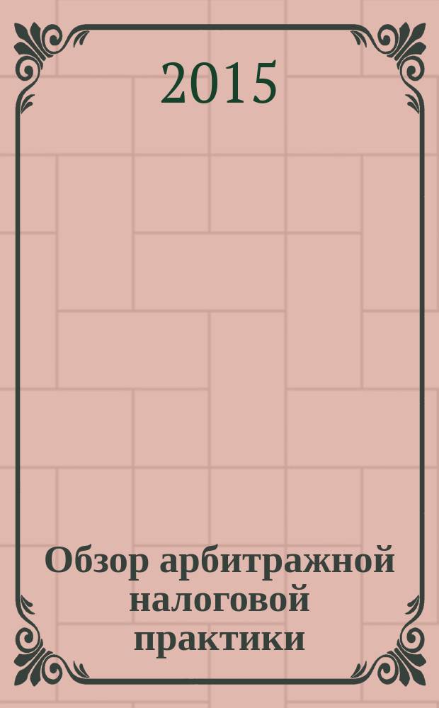 Обзор арбитражной налоговой практики : По материалам дел, включ. в арбитр. базы данных Журн. о том, как не переплачивать налоги. 2015, № 4