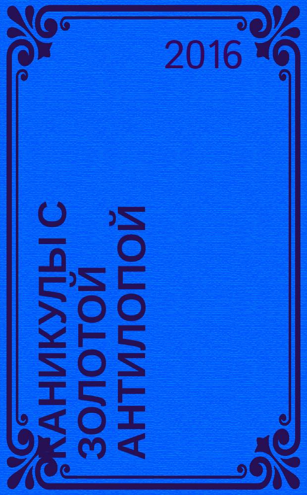 Каникулы с Золотой Антилопой : специальный выпуск газеты "777". 2016, № 11 (74)