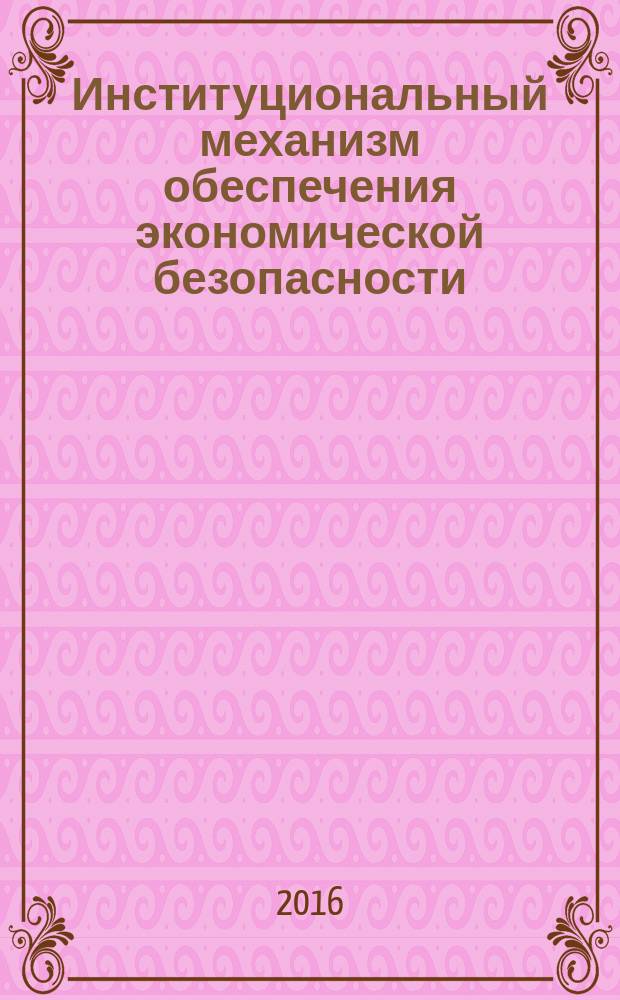 Институциональный механизм обеспечения экономической безопасности : сборник статей профессорско-преподавательского состава и студентов кафедры экономической безопасности