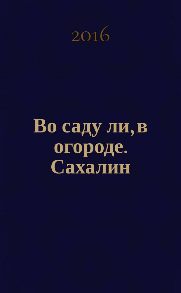 Во саду ли, в огороде. Сахалин : информационно-познавательный журнал. № 21/22
