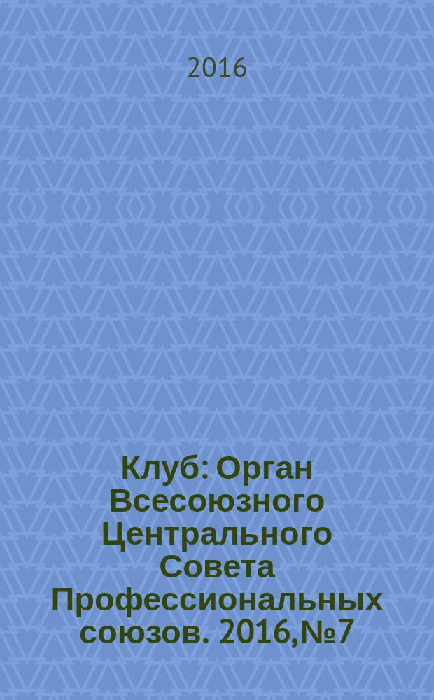 Клуб : Орган Всесоюзного Центрального Совета Профессиональных союзов. 2016, № 7
