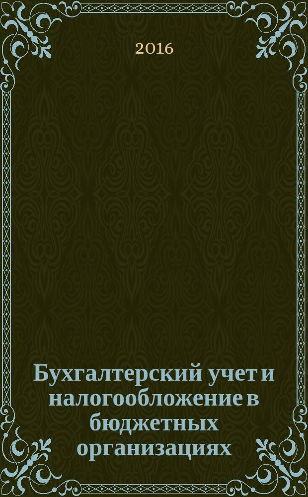 Бухгалтерский учет и налогообложение в бюджетных организациях : бухучет. Налогообложение. Финансы ежемесячный научно-практический журнал для бухгалтера. 2016, № 10 (137)