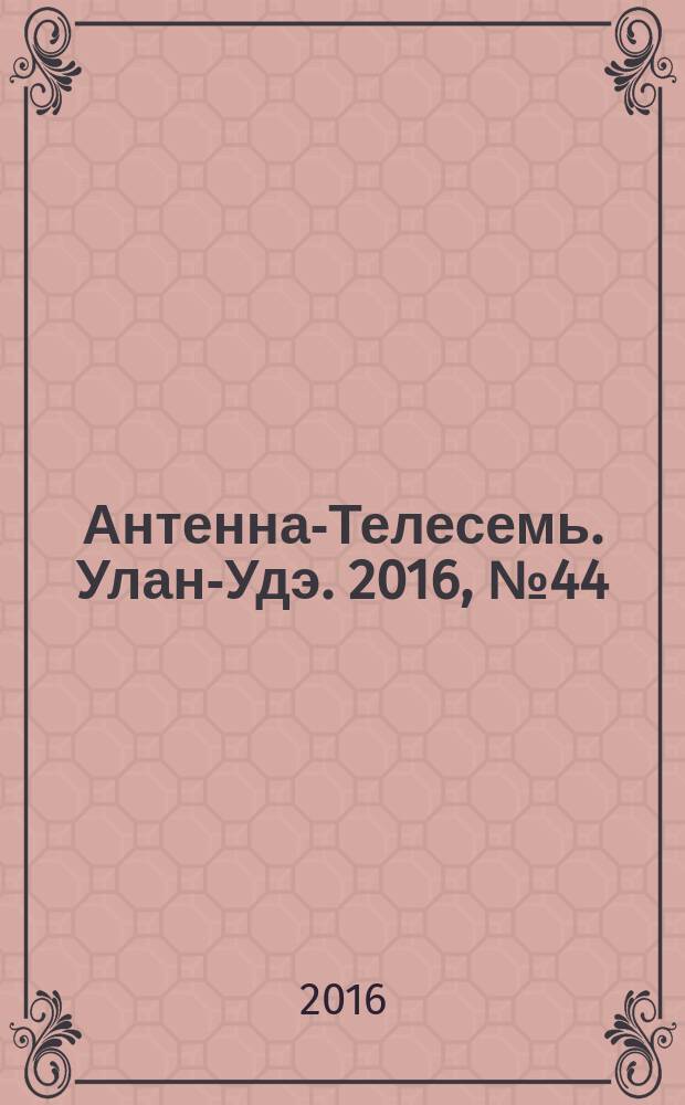 Антенна-Телесемь. Улан-Удэ. 2016, № 44 (44)