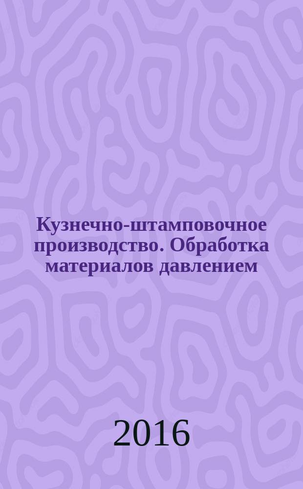 Кузнечно-штамповочное производство. Обработка материалов давлением : Ежемес. науч.-техн. журнал Орган Гос. Науч.-техн. комитета Совета Министров СССР и Науч.-техн. о-ва машиностроит. пром. 2016, № 10