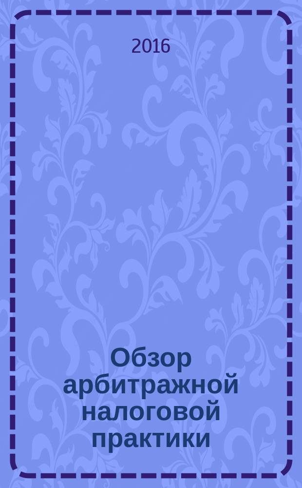 Обзор арбитражной налоговой практики : По материалам дел, включ. в арбитр. базы данных Журн. о том, как не переплачивать налоги. 2016, № 9
