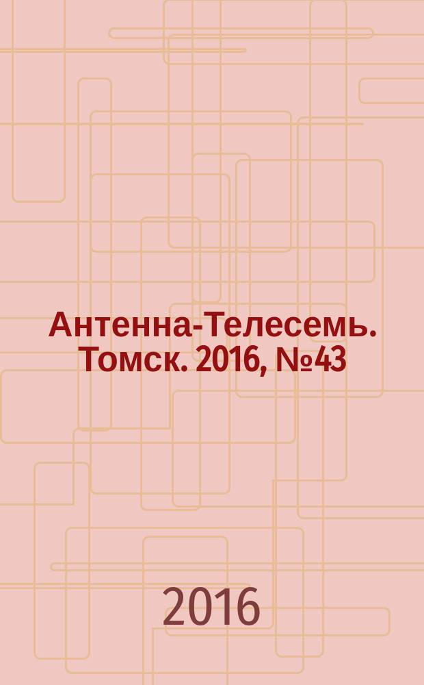 Антенна-Телесемь. Томск. 2016, № 43 (43)