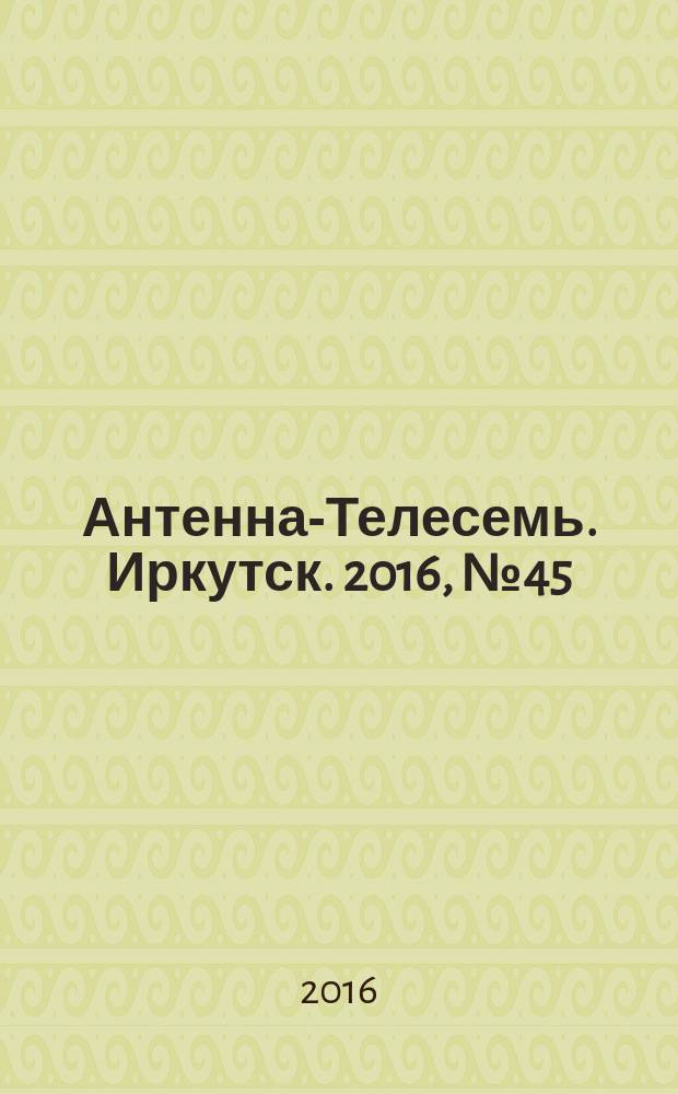Антенна-Телесемь. Иркутск. 2016, № 45 (45)