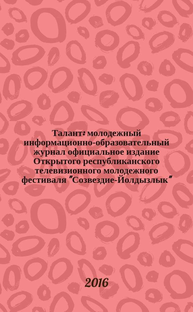 Талант : молодежный информационно-образовательный журнал официальное издание Открытого республиканского телевизионного молодежного фестиваля "Созвездие-Йолдызлык", проходящего под патронажем Президента Республики Татарстан Р.Н. Минниханова. № 27