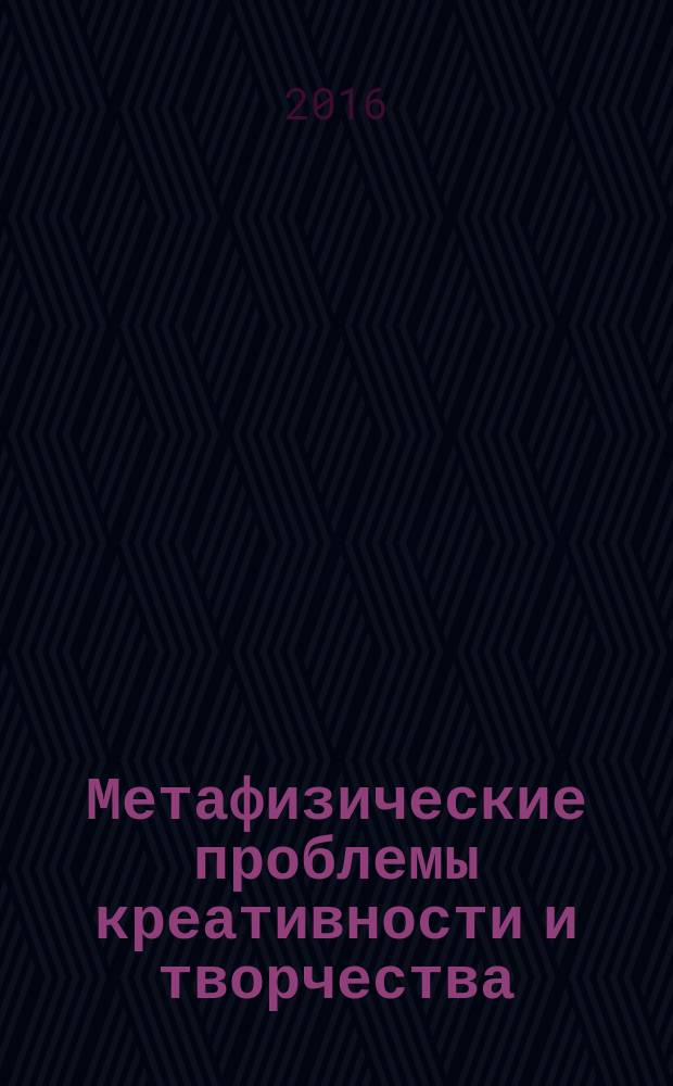 Метафизические проблемы креативности и творчества : монография