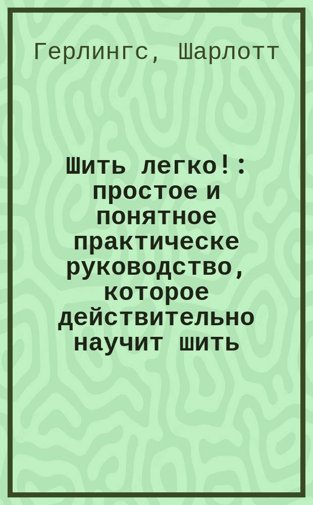 Шить легко! : простое и понятное практическе руководство, которое действительно научит шить : перевод с английского