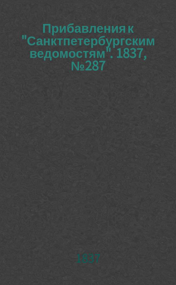 [Прибавления к "Санктпетербургским ведомостям"]. 1837, № 287 (18 дек.)