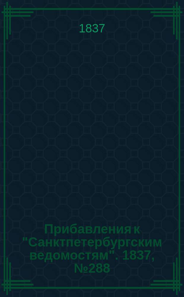 [Прибавления к "Санктпетербургским ведомостям"]. 1837, № 288 (19 дек.)