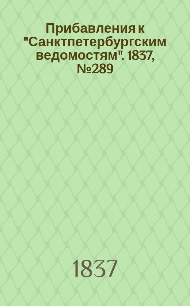 [Прибавления к "Санктпетербургским ведомостям"]. 1837, № 289 (21 дек.)