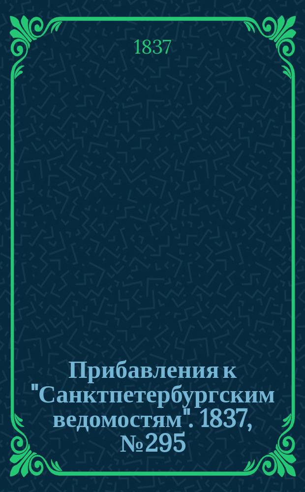 [Прибавления к "Санктпетербургским ведомостям"]. 1837, № 295 (31 дек.)