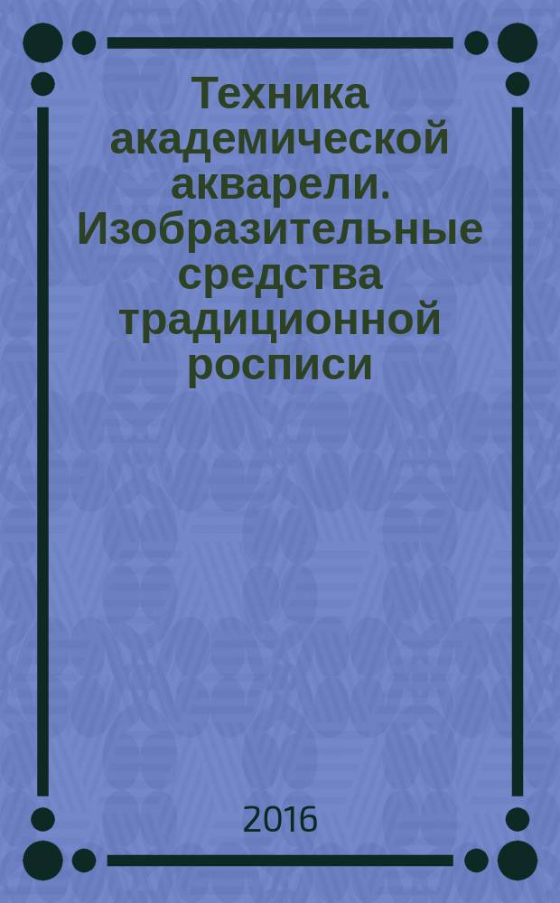 Техника академической акварели. Изобразительные средства традиционной росписи : учебное пособие : по образованию в области строительства