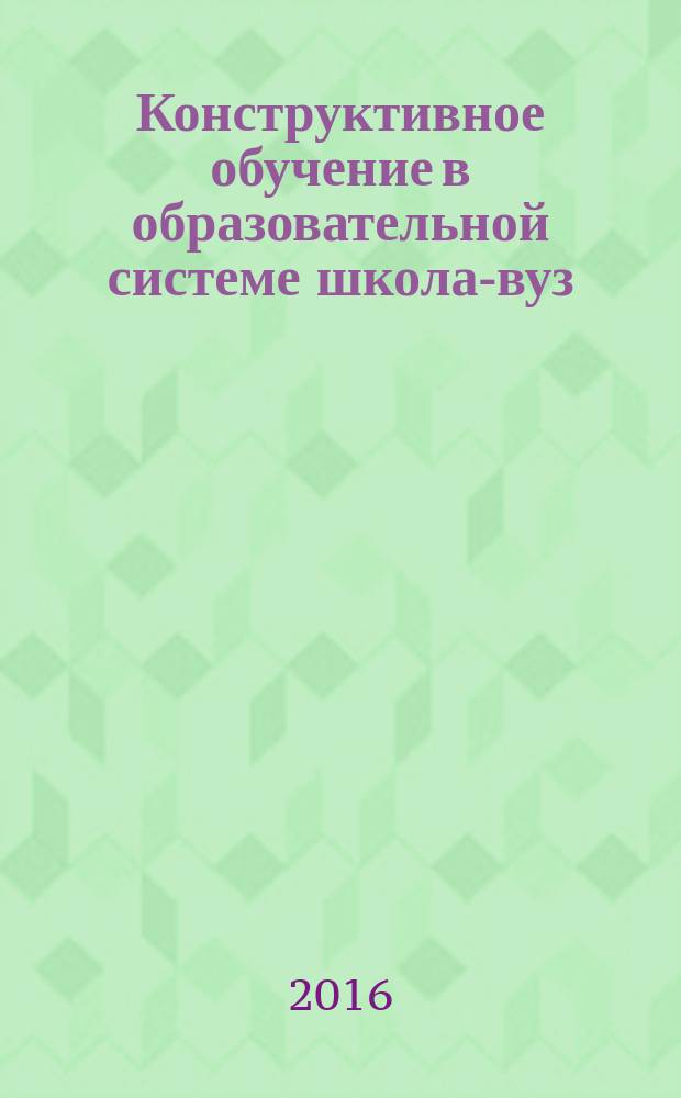 Конструктивное обучение в образовательной системе школа-вуз: проблемы и решения : материалы III международной научно-практической конференции (15 ноября 2016 г.) в 2 ч. Т. 1