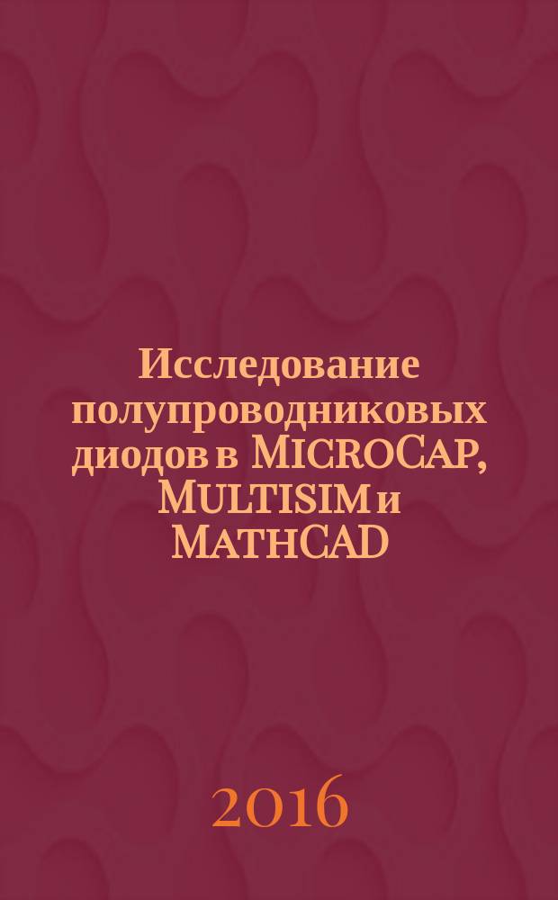 Исследование полупроводниковых диодов в MicroCap, Multisim и MathCAD : методические указания к выполнению лабораторного практикума