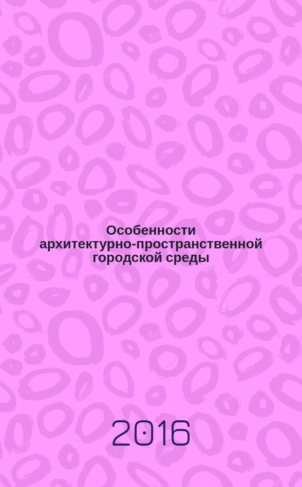 Особенности архитектурно-пространственной городской среды : коллективная монография, обобщающая исследования, представленные на международной научной конференции "Эпоха Мельникова", 24-26 ноября 2015 г.
