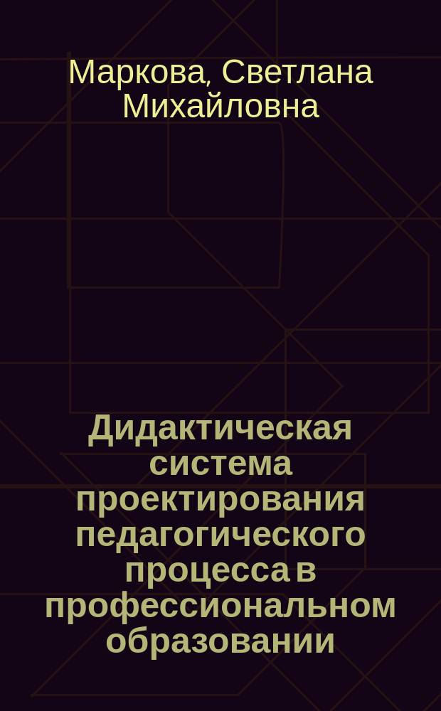 Дидактическая система проектирования педагогического процесса в профессиональном образовании : учебно-методическое пособие : для обучающихся по направлению подготовки 44.03.04, 44.04.04 "Профессиональное обучение (по отраслям)"