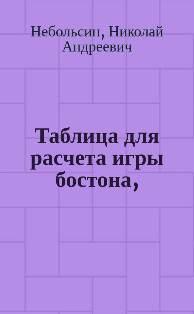 Таблица для расчета игры бостона, : с присовокуплением разделения онаго по родам, показанием числа играющих, старшинства игр, порядка мизерных игр, и проч