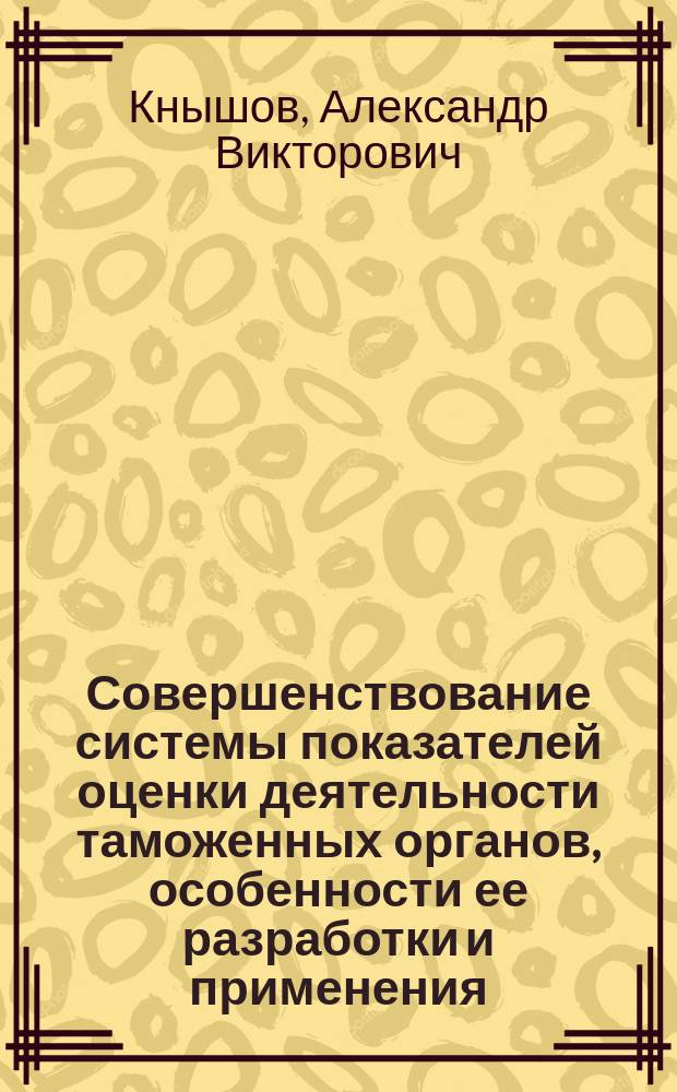 Совершенствование системы показателей оценки деятельности таможенных органов, особенности ее разработки и применения : монография