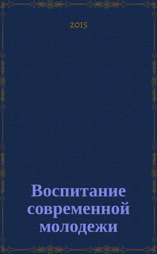 Воспитание современной молодежи: проблемы и пути решения : материалы всероссийской заочной научно-практической конференции с международным участием студентов, аспирантов и преподавателей, 25 ноября 2015 года