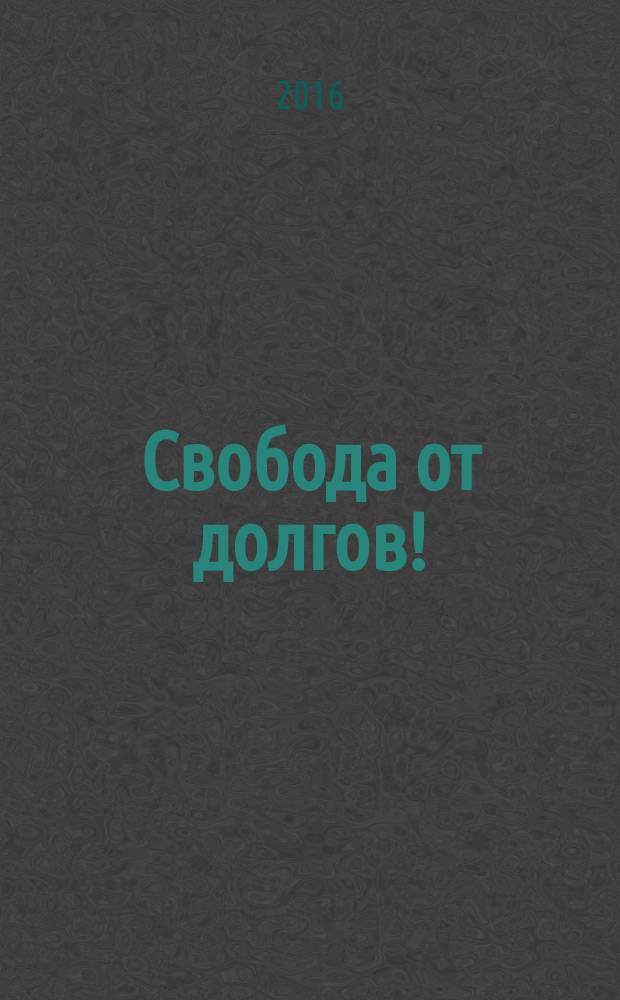 Свобода от долгов! : банкротство физических лиц - просто о сложном : для тех, кто хочет освободиться от финансовых долгов и начать жить с нового листа