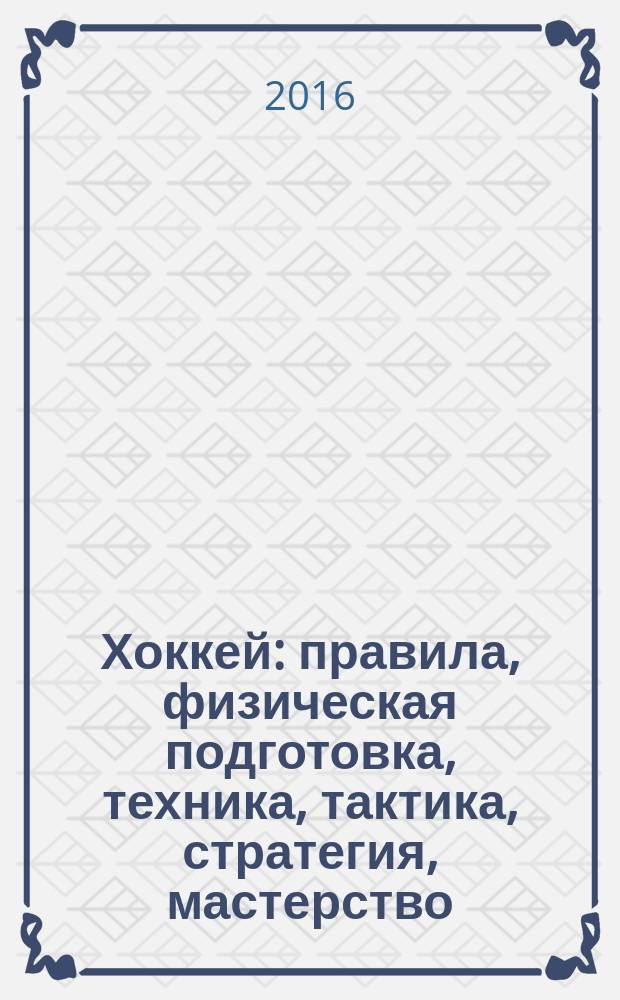 Хоккей : правила, физическая подготовка, техника, тактика, стратегия, мастерство : книга-тренер
