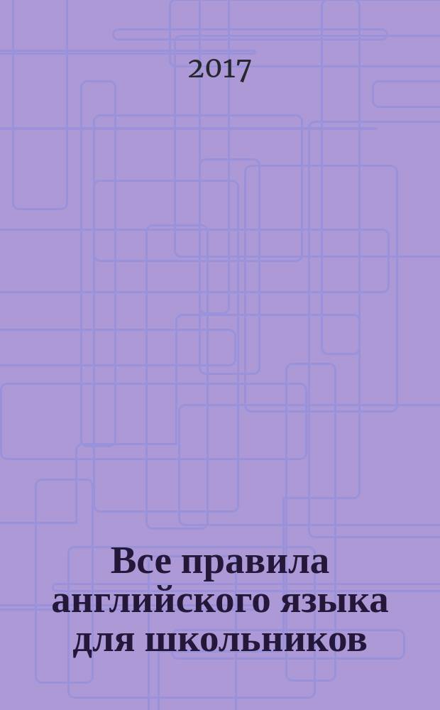 Все правила английского языка для школьников : быстрый способ запомнить : для среднего школьного возраста