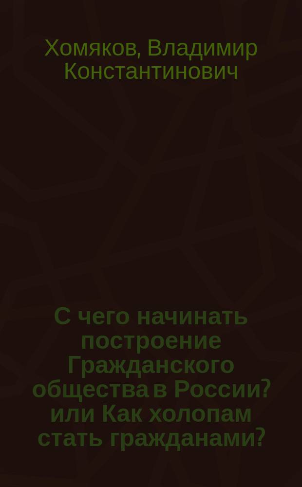 С чего начинать построение Гражданского общества в России? или Как холопам стать гражданами? : научная разработка : монография