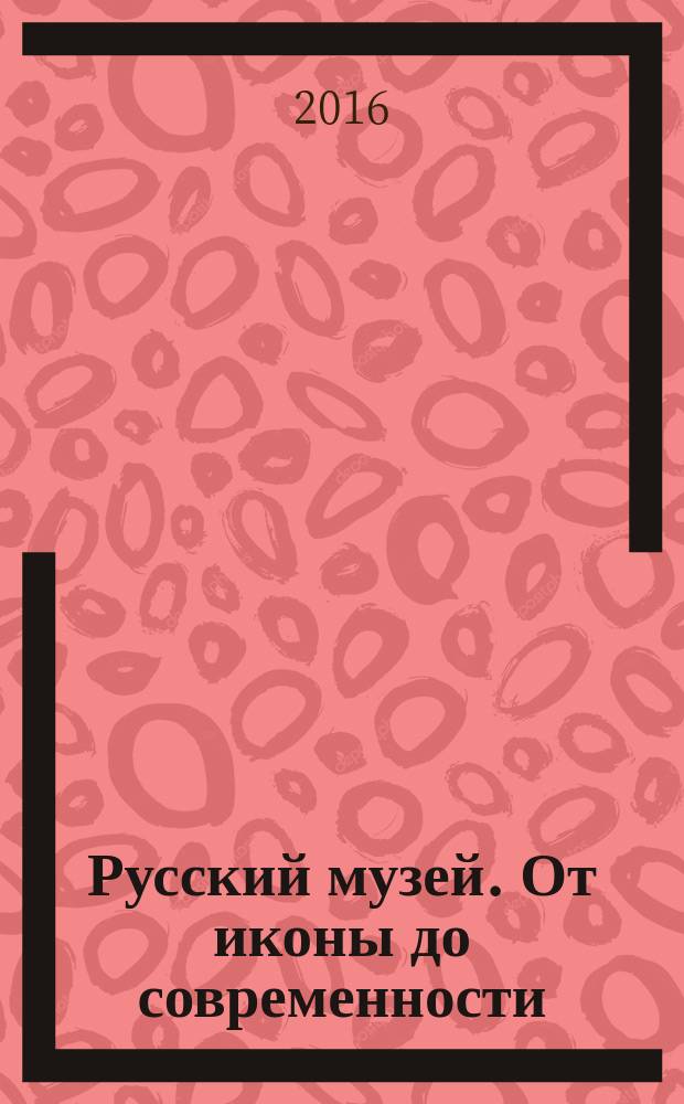 Русский музей. От иконы до современности : каталог произведений