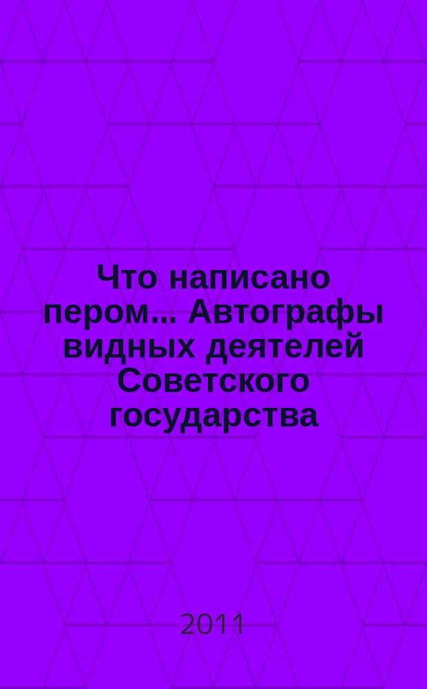 Что написано пером... Автографы видных деятелей Советского государства : материалы выставки, 16 мая - 3 июля 2011 г.