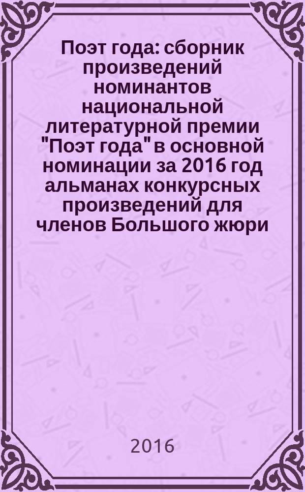 Поэт года : сборник произведений номинантов национальной литературной премии "Поэт года" в основной номинации [за 2016 год альманах конкурсных произведений для членов Большого жюри]. 2016, кн. 22