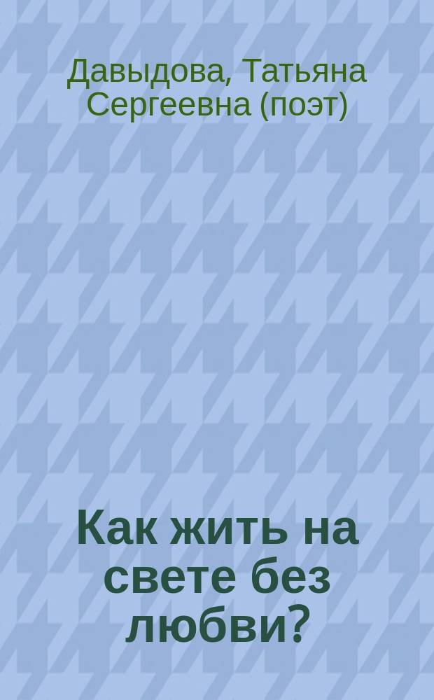 Как жить на свете без любви? : стихи : избранное