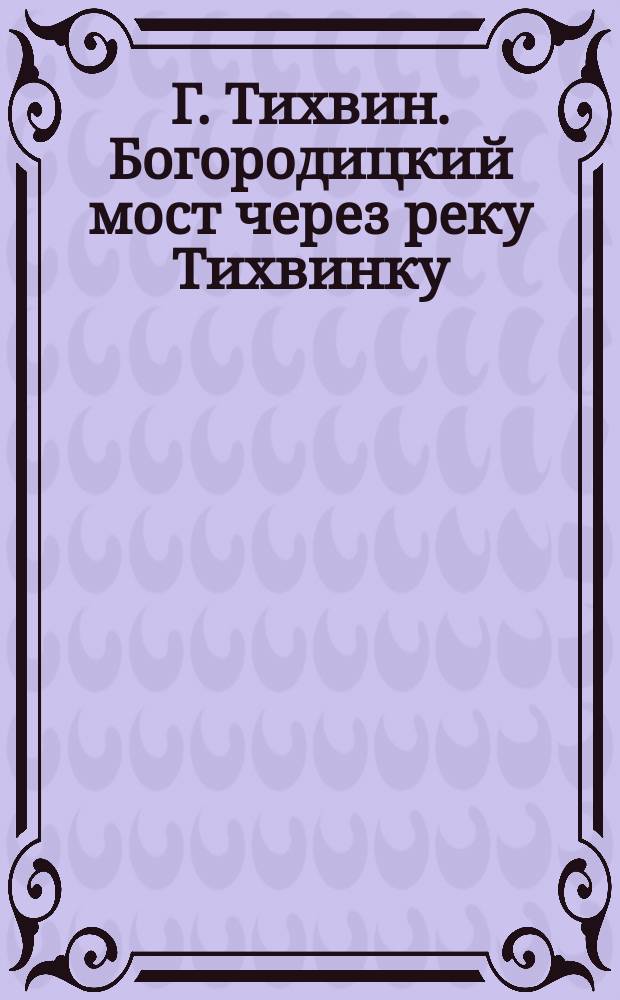 Г. Тихвин. Богородицкий мост через реку Тихвинку : почтовая карточка