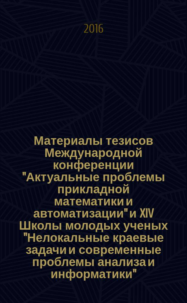 Материалы тезисов Международной конференции "Актуальные проблемы прикладной математики и автоматизации" и XIV Школы молодых ученых "Нелокальные краевые задачи и современные проблемы анализа и информатики", Терскол, 17-22 октября 2016 г.
