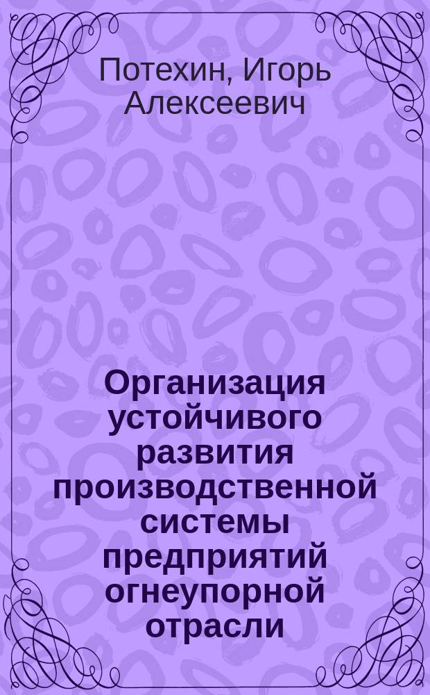 Организация устойчивого развития производственной системы предприятий огнеупорной отрасли : автореферат диссертации на соискание ученой степени кандидата экономических наук : специальность 05.02.22 <Организация производства>