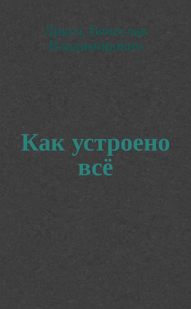 Как устроено всё : для среднего школьного возраста